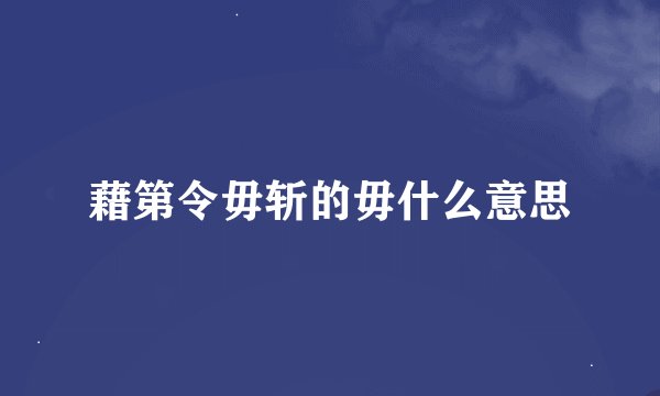 藉第令毋斩的毋什么意思