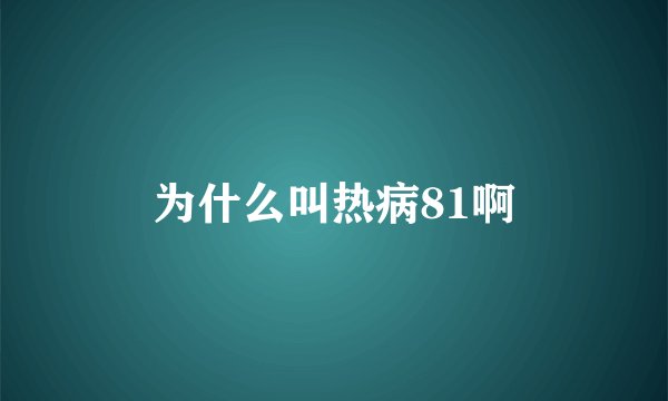 为什么叫热病81啊