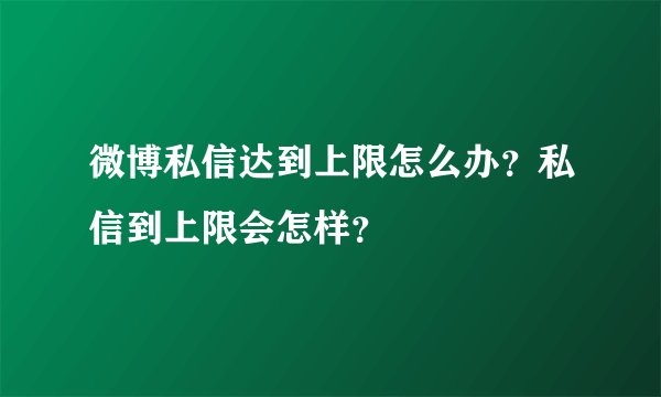 微博私信达到上限怎么办？私信到上限会怎样？