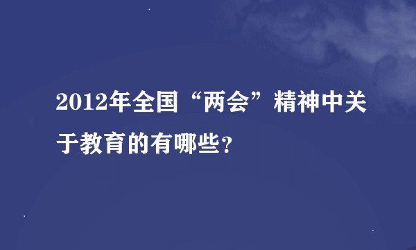 2012年全国“两会”精神中关于教育的有哪些？