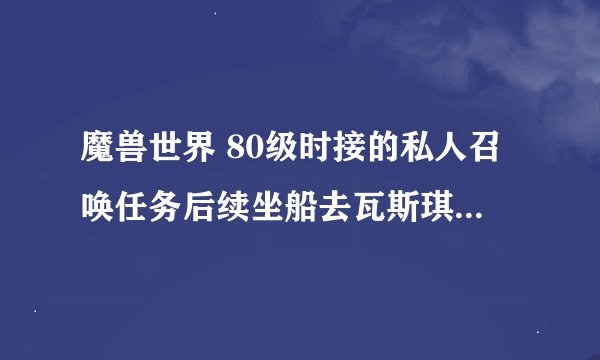 魔兽世界 80级时接的私人召唤任务后续坐船去瓦斯琪尔的好像叫使命召唤