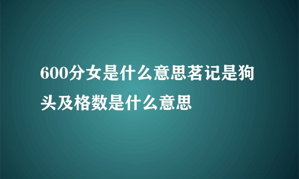 600分女是什么意思茗记是狗头及格数是什么意思