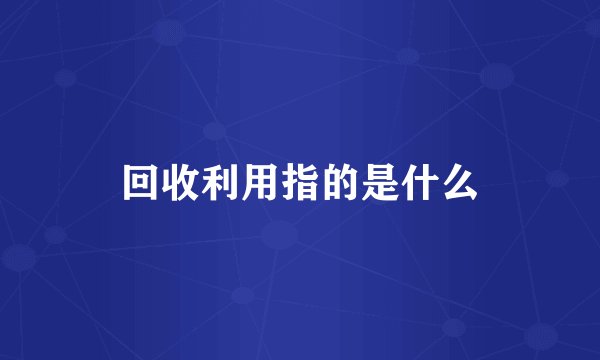 回收利用指的是什么