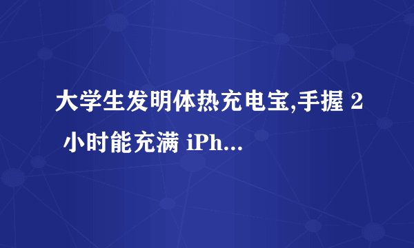 大学生发明体热充电宝,手握 2 小时能充满 iPhone 电池,这