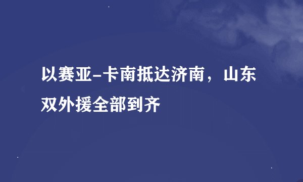 以赛亚-卡南抵达济南，山东双外援全部到齐