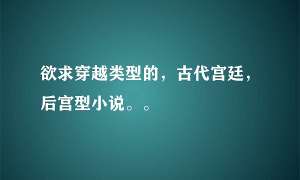 欲求穿越类型的，古代宫廷，后宫型小说。。