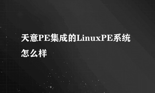 天意PE集成的LinuxPE系统怎么样