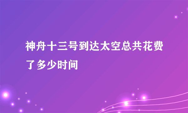 神舟十三号到达太空总共花费了多少时间