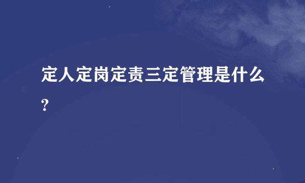 定人定岗定责三定管理是什么?