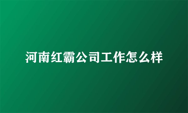 河南红霸公司工作怎么样