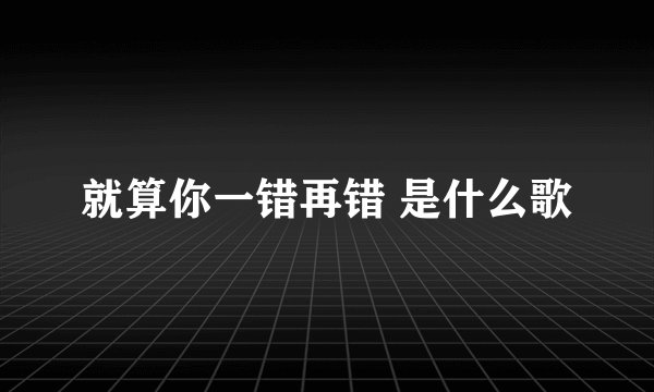 就算你一错再错 是什么歌