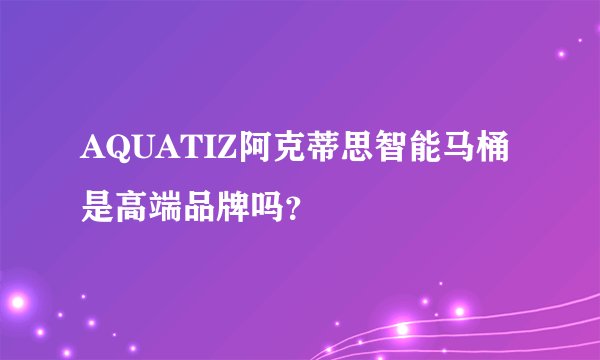 AQUATIZ阿克蒂思智能马桶是高端品牌吗？