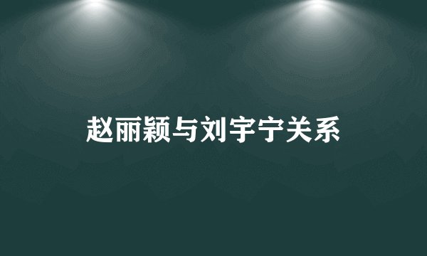 赵丽颖与刘宇宁关系