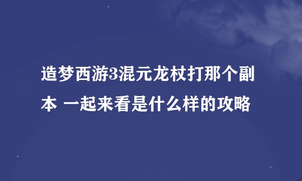 造梦西游3混元龙杖打那个副本 一起来看是什么样的攻略