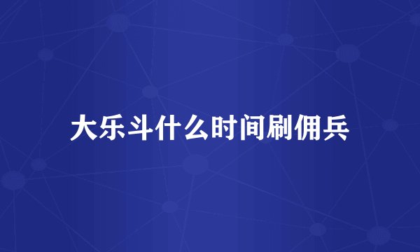 大乐斗什么时间刷佣兵