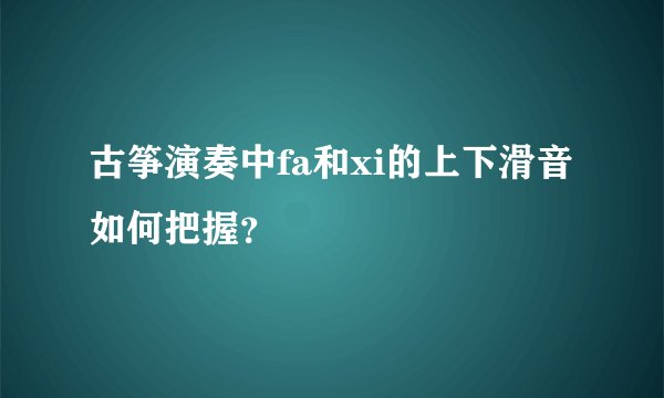 古筝演奏中fa和xi的上下滑音如何把握？
