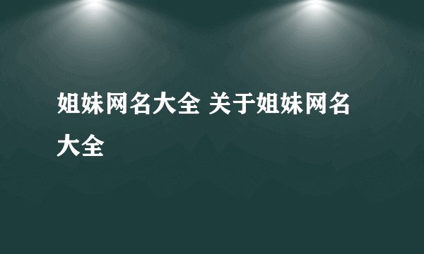 姐妹网名大全 关于姐妹网名大全