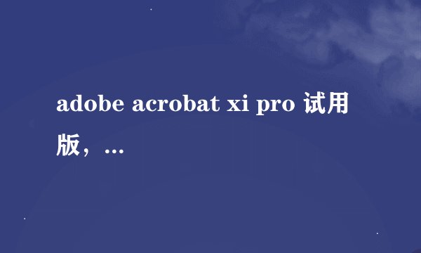 adobe acrobat xi pro 试用版，求序列号？？