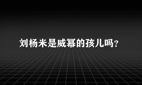 刘杨米是威幂的孩儿吗？