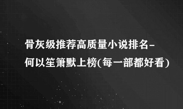 骨灰级推荐高质量小说排名-何以笙箫默上榜(每一部都好看)