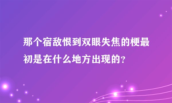 那个宿敌恨到双眼失焦的梗最初是在什么地方出现的？