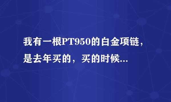 我有一根PT950的白金项链，是去年买的，买的时候大概5600千块钱，现在想卖了，能卖多少钱