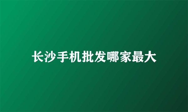 长沙手机批发哪家最大