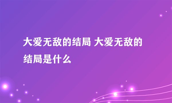 大爱无敌的结局 大爱无敌的结局是什么