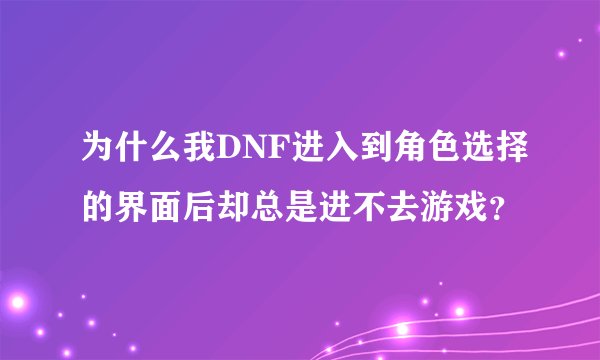 为什么我DNF进入到角色选择的界面后却总是进不去游戏？