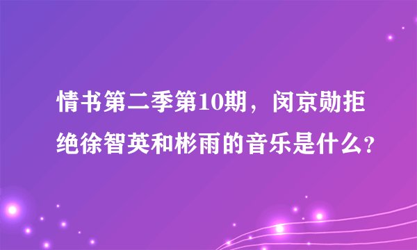 情书第二季第10期，闵京勋拒绝徐智英和彬雨的音乐是什么？