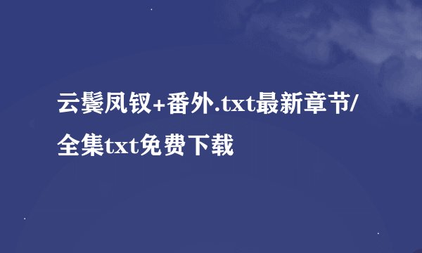 云鬓凤钗+番外.txt最新章节/全集txt免费下载