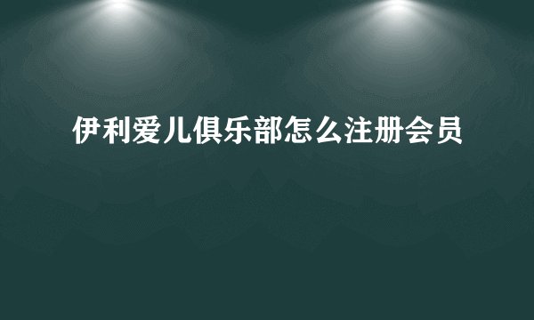 伊利爱儿俱乐部怎么注册会员