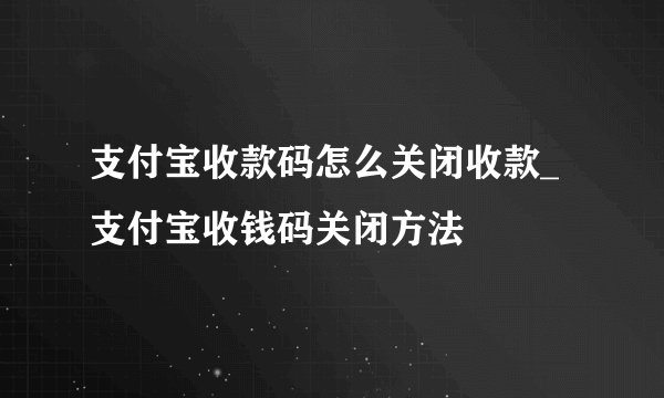 支付宝收款码怎么关闭收款_支付宝收钱码关闭方法