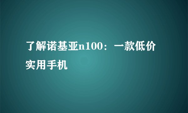 了解诺基亚n100：一款低价实用手机