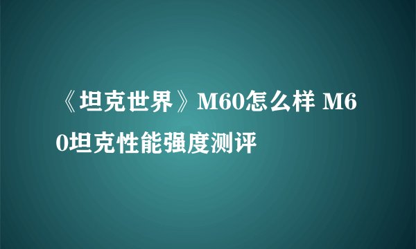 《坦克世界》M60怎么样 M60坦克性能强度测评