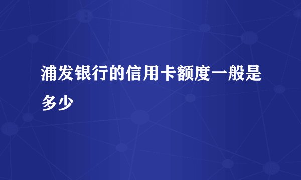 浦发银行的信用卡额度一般是多少
