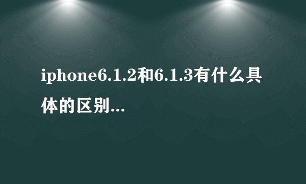 iphone6.1.2和6.1.3有什么具体的区别要详细的