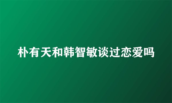 朴有天和韩智敏谈过恋爱吗