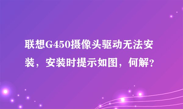 联想G450摄像头驱动无法安装，安装时提示如图，何解？