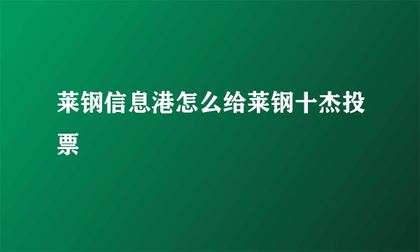 莱钢信息港怎么给莱钢十杰投票