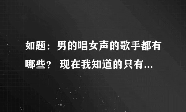如题：男的唱女声的歌手都有哪些？ 现在我知道的只有国内的李玉刚、好声音张新、日本的ピコ（piko）~~