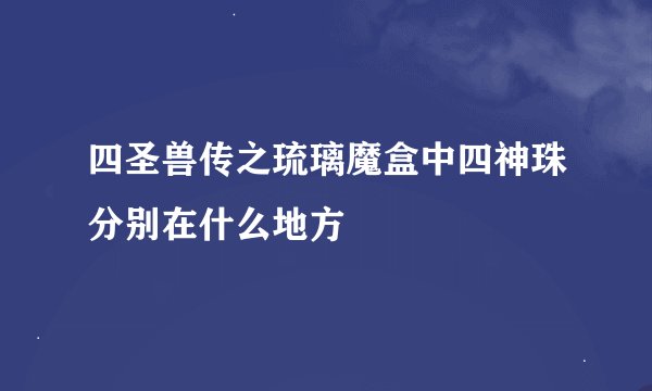 四圣兽传之琉璃魔盒中四神珠分别在什么地方