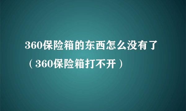 360保险箱的东西怎么没有了（360保险箱打不开）