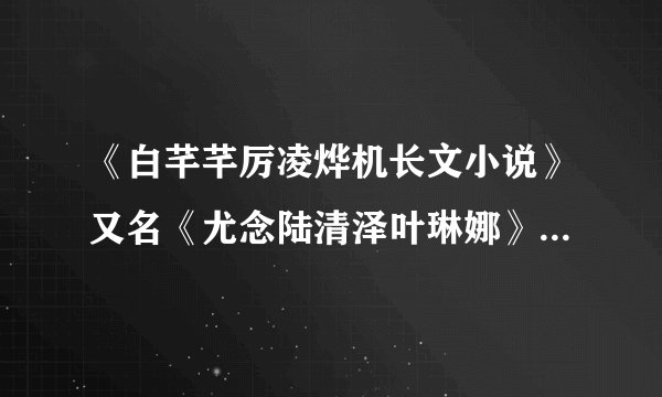 《白芊芊厉凌烨机长文小说》又名《尤念陆清泽叶琳娜》《852369》全文阅读