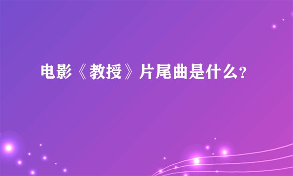 电影《教授》片尾曲是什么？