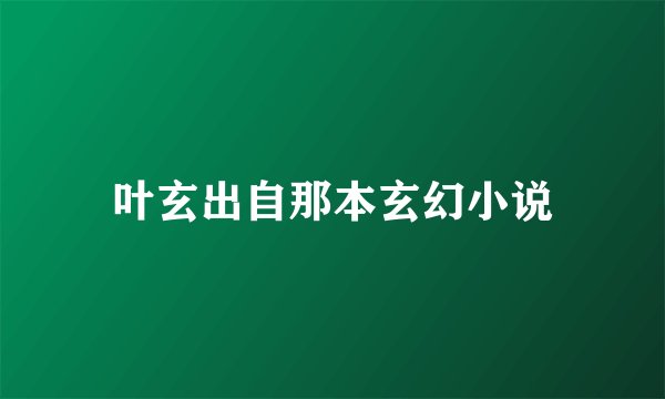 叶玄出自那本玄幻小说