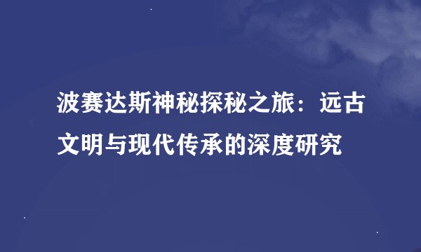 波赛达斯神秘探秘之旅：远古文明与现代传承的深度研究