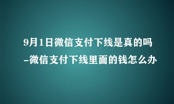 9月1日微信支付下线是真的吗-微信支付下线里面的钱怎么办