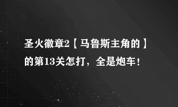 圣火徽章2【马鲁斯主角的】的第13关怎打，全是炮车！