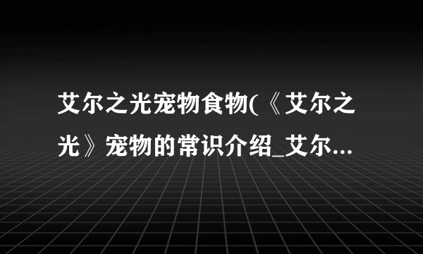 艾尔之光宠物食物(《艾尔之光》宠物的常识介绍_艾尔之光宠物食物(《艾尔之光》宠物的常识是什么